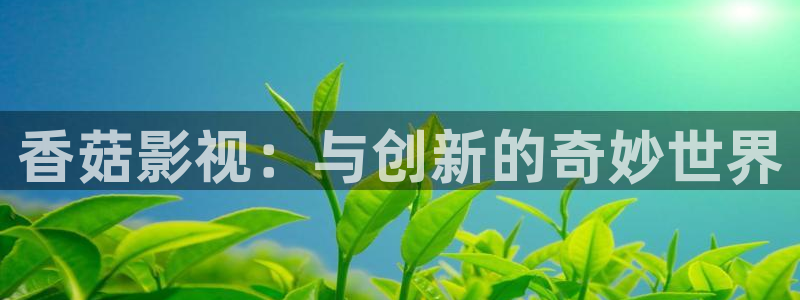 青柠影院免费观看电视剧青丝：香菇影视：与创新的奇妙世界
